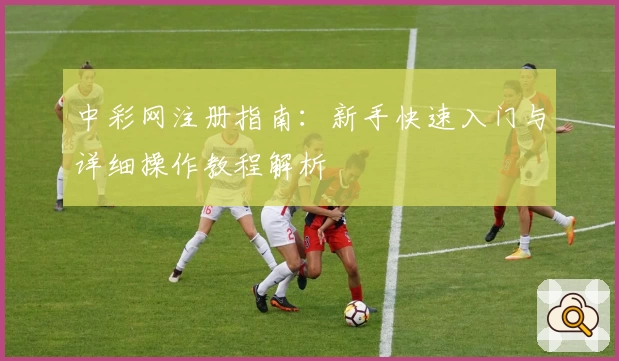 中彩网注册指南：新手快速入门与详细操作教程解析