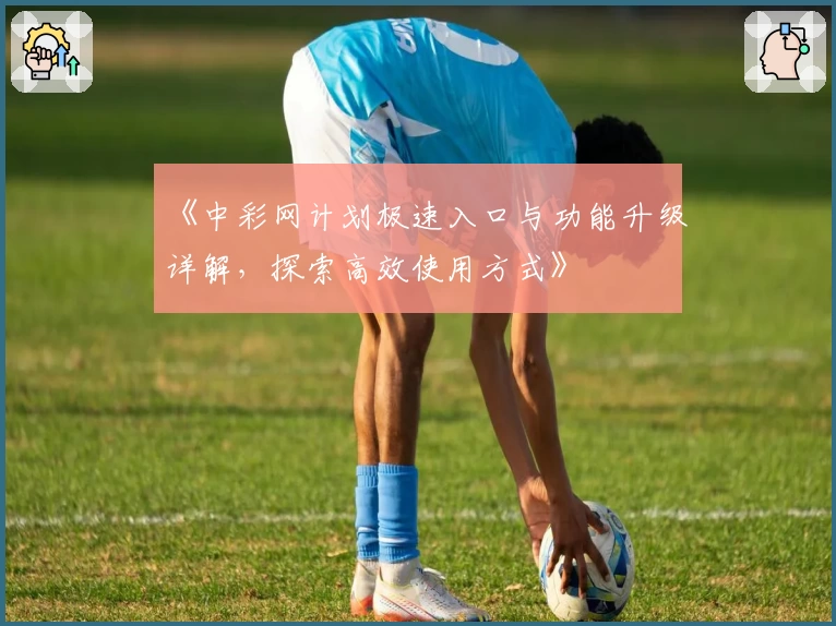 《中彩网计划极速入口与功能升级详解，探索高效使用方式》