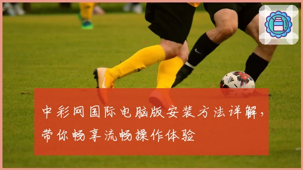 中彩网国际电脑版安装方法详解，带你畅享流畅操作体验
