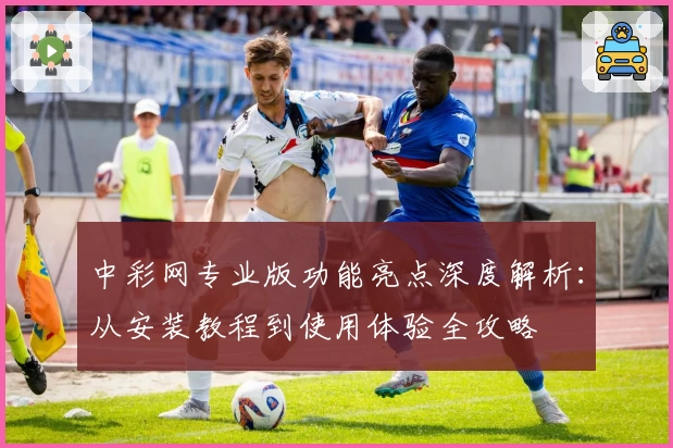 中彩网专业版功能亮点深度解析：从安装教程到使用体验全攻略