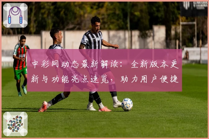 中彩网动态最新解读：全新版本更新与功能亮点速览，助力用户便捷体验