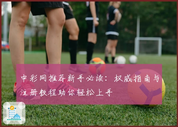 中彩网推荐新手必读：权威指南与注册教程助你轻松上手