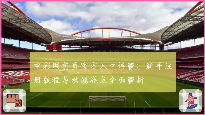 中彩网首页官方入口详解：新手注册教程与功能亮点全面解析