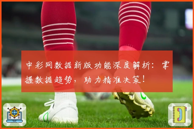 中彩网数据新版功能深度解析：掌握数据趋势，助力精准决策！