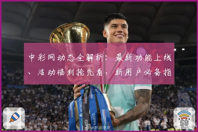 中彩网动态全解析：最新功能上线、活动福利抢先看，新用户必备指南