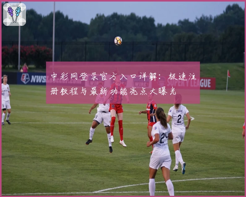 中彩网登录官方入口详解：极速注册教程与最新功能亮点大曝光