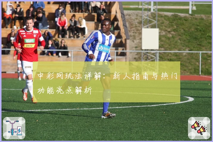 中彩网玩法详解：新人指南与热门功能亮点解析