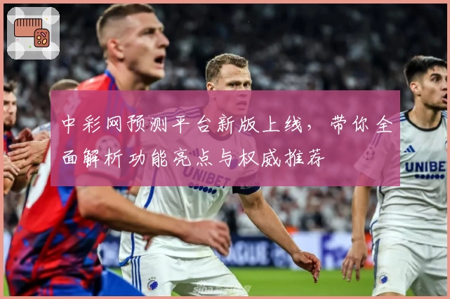 中彩网预测平台新版上线，带你全面解析功能亮点与权威推荐