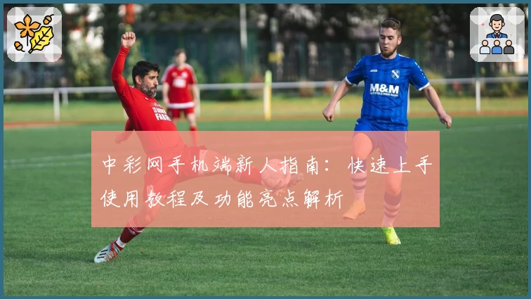 中彩网手机端新人指南：快速上手使用教程及功能亮点解析