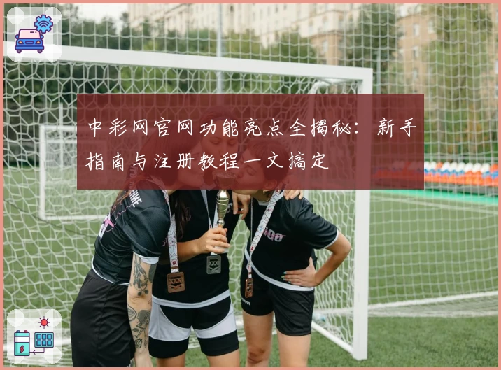 中彩网官网功能亮点全揭秘：新手指南与注册教程一文搞定