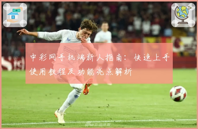 中彩网手机端新人指南：快速上手使用教程及功能亮点解析