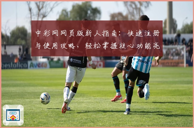 中彩网网页版新人指南：快速注册与使用攻略，轻松掌握核心功能亮点