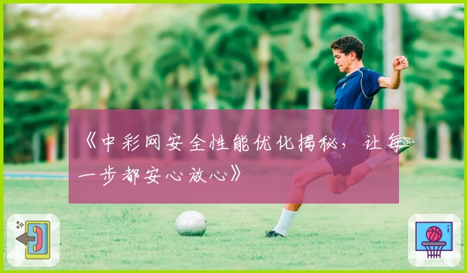 《中彩网安全性能优化揭秘，让每一步都安心放心》