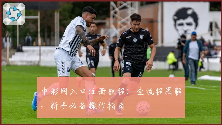 中彩网入口注册教程：全流程图解，新手必备操作指南