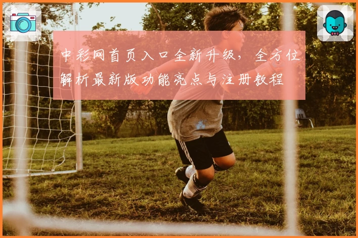 中彩网首页入口全新升级，全方位解析最新版功能亮点与注册教程