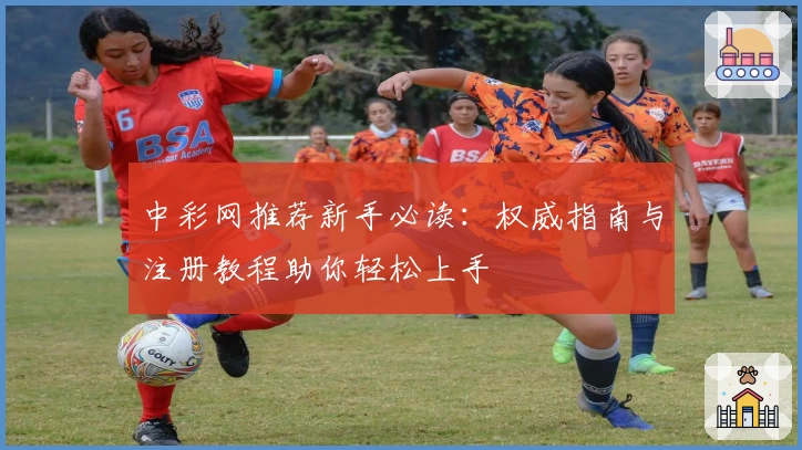 中彩网推荐新手必读：权威指南与注册教程助你轻松上手