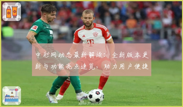 中彩网动态最新解读：全新版本更新与功能亮点速览，助力用户便捷体验
