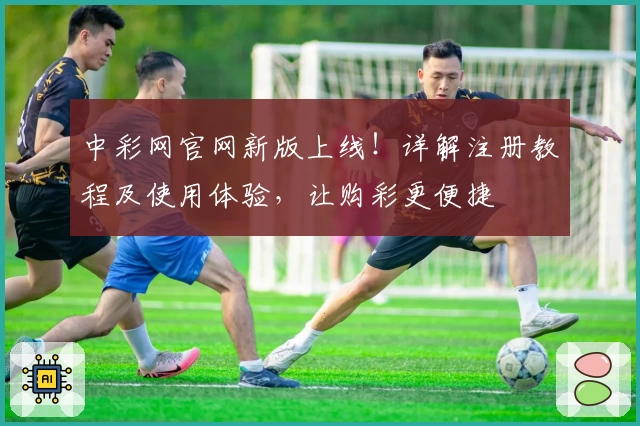 中彩网官网新版上线！详解注册教程及使用体验，让购彩更便捷