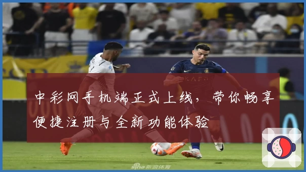 中彩网手机端正式上线，带你畅享便捷注册与全新功能体验