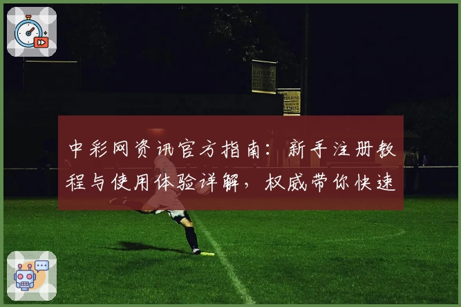 中彩网资讯官方指南：新手注册教程与使用体验详解，权威带你快速掌握操作要点