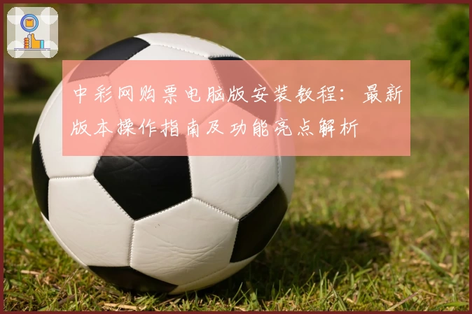 中彩网购票电脑版安装教程：最新版本操作指南及功能亮点解析