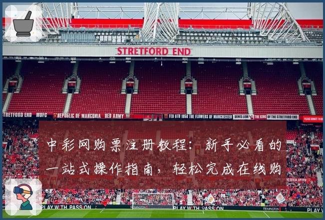 中彩网购票注册教程：新手必看的一站式操作指南，轻松完成在线购票流程