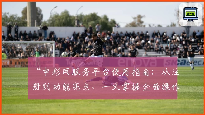 “中彩网服务平台使用指南:从注册到功能亮点,一文掌握全面操作技巧”
