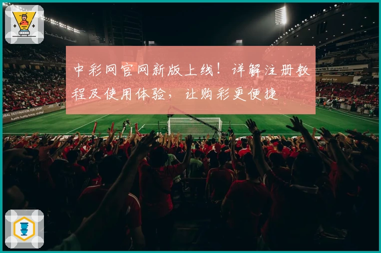 中彩网官网新版上线!详解注册教程及使用体验,让购彩更便捷
