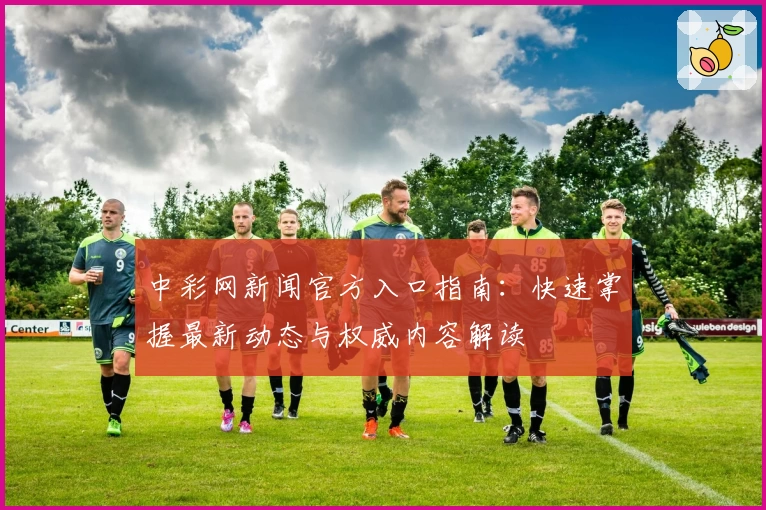 中彩网新闻官方入口指南：快速掌握最新动态与权威内容解读