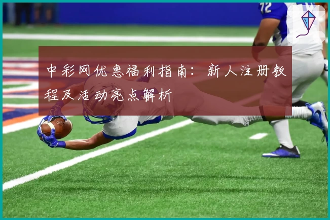 中彩网优惠福利指南：新人注册教程及活动亮点解析