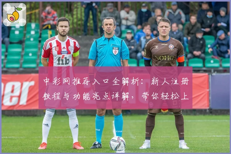 中彩网推荐入口全解析：新人注册教程与功能亮点详解，带你轻松上手