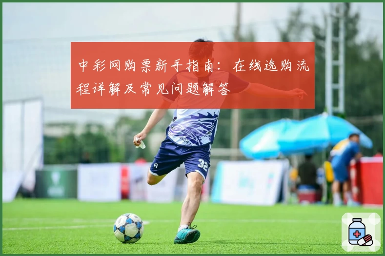 中彩网购票新手指南：在线选购流程详解及常见问题解答