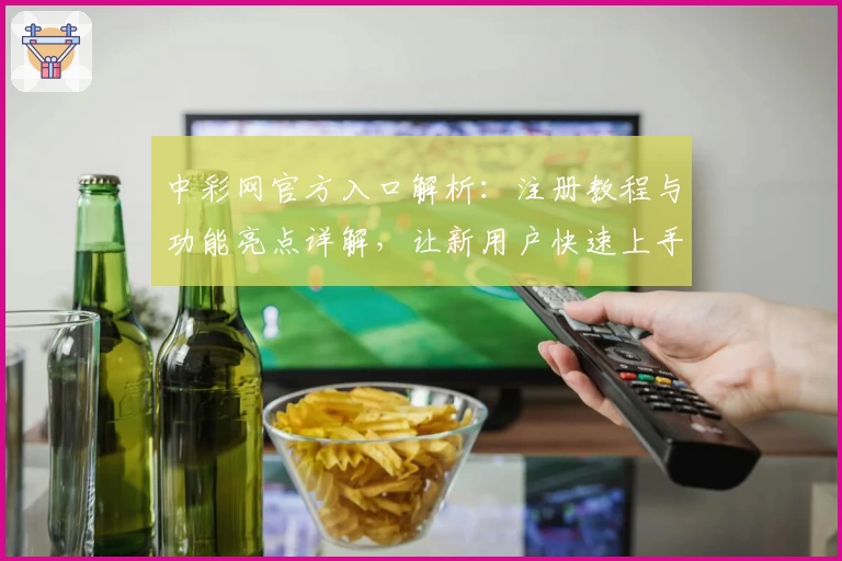 中彩网官方入口解析：注册教程与功能亮点详解，让新用户快速上手到应用达人