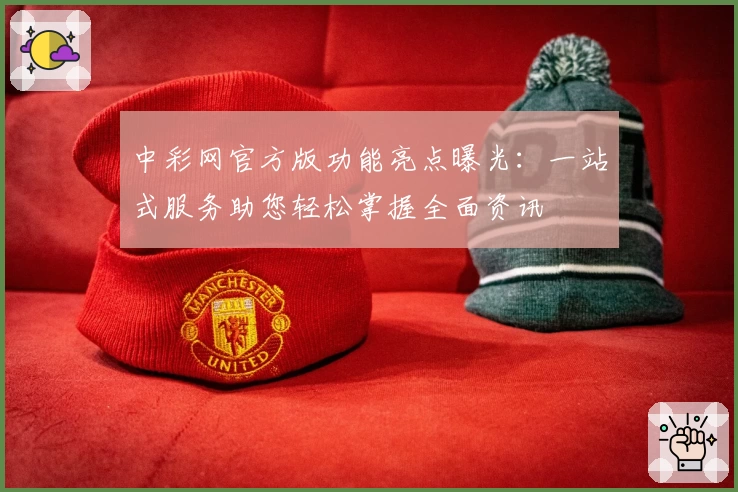 中彩网官方版功能亮点曝光：一站式服务助您轻松掌握全面资讯