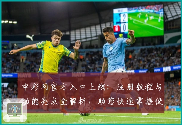 中彩网官方入口上线：注册教程与功能亮点全解析，助您快速掌握使用方法