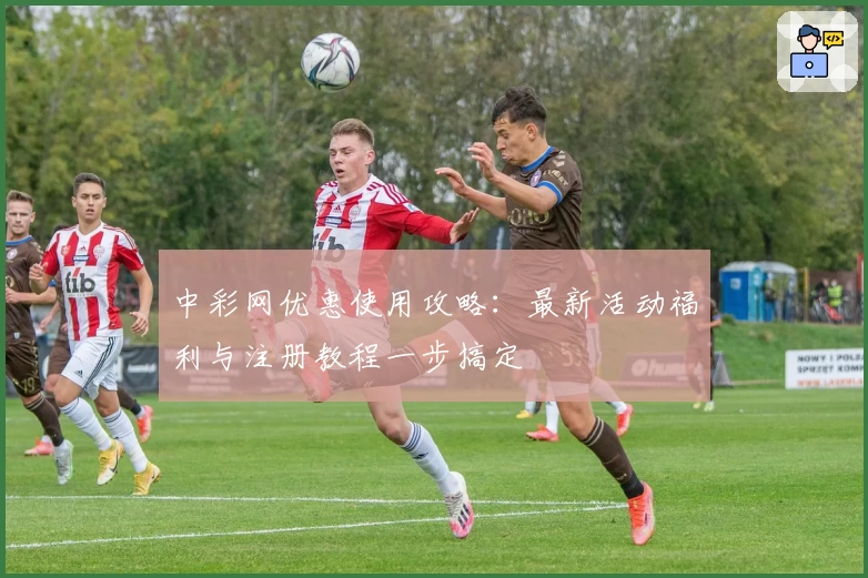 中彩网优惠使用攻略：最新活动福利与注册教程一步搞定