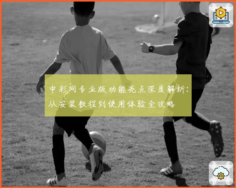 中彩网专业版功能亮点深度解析：从安装教程到使用体验全攻略