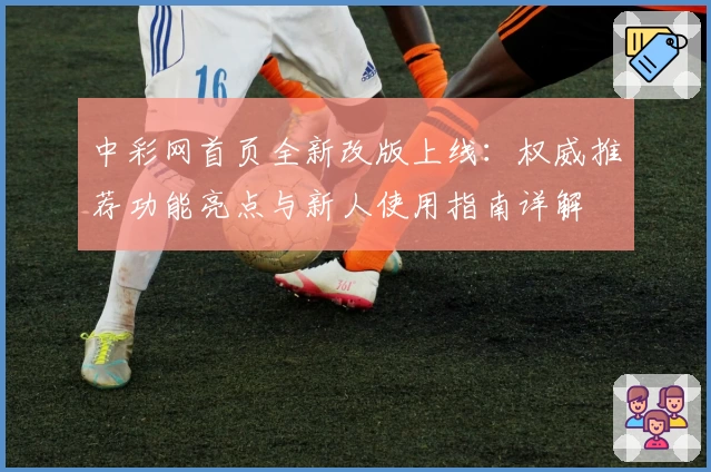 中彩网首页全新改版上线：权威推荐功能亮点与新人使用指南详解