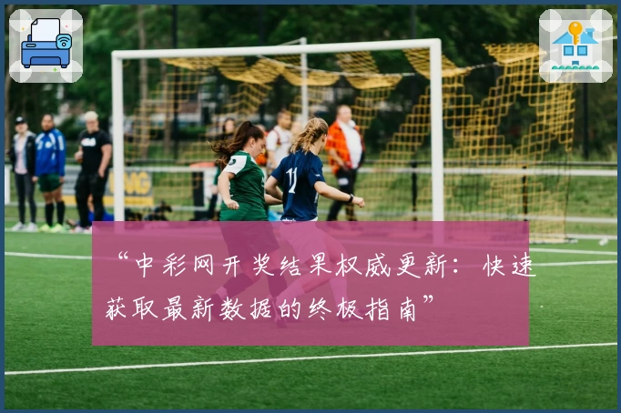 “中彩网开奖结果权威更新：快速获取最新数据的终极指南”