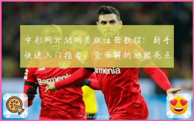 中彩网计划网页版注册教程：新手快速入门指南，全面解析功能亮点与优势