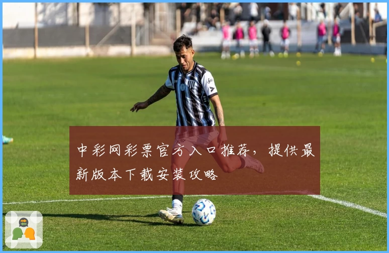 中彩网彩票官方入口推荐，提供最新版本下载安装攻略