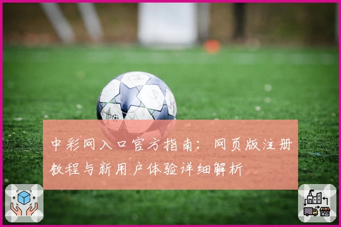 中彩网入口官方指南：网页版注册教程与新用户体验详细解析