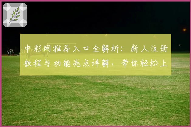 中彩网推荐入口全解析：新人注册教程与功能亮点详解，带你轻松上手