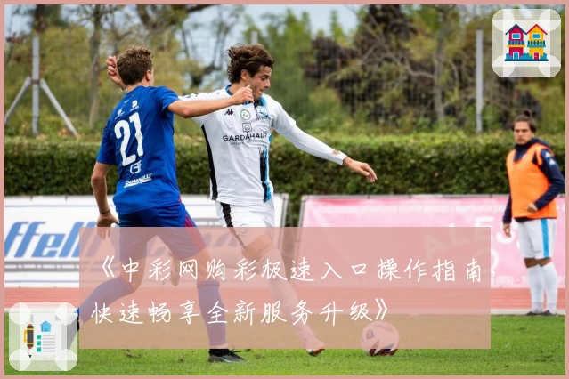 《中彩网购彩极速入口操作指南，快速畅享全新服务升级》