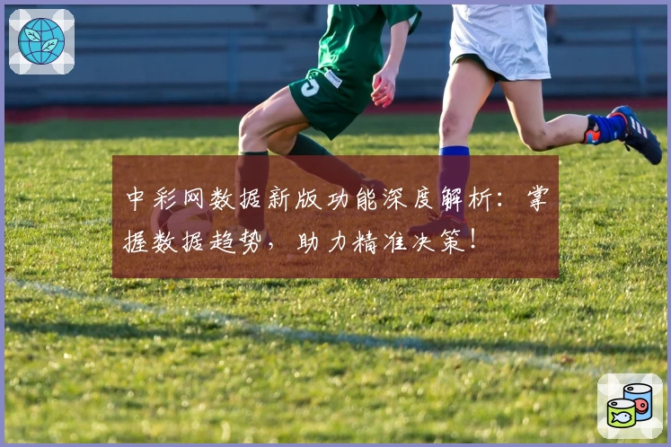中彩网数据新版功能深度解析：掌握数据趋势，助力精准决策！