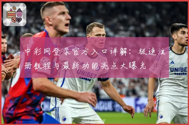 中彩网登录官方入口详解：极速注册教程与最新功能亮点大曝光