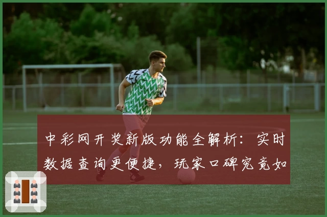 中彩网开奖新版功能全解析：实时数据查询更便捷，玩家口碑究竟如何？