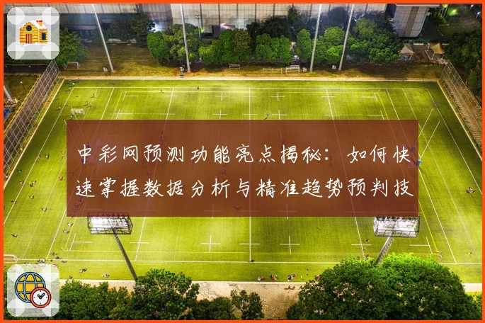 中彩网预测功能亮点揭秘：如何快速掌握数据分析与精准趋势预判技巧