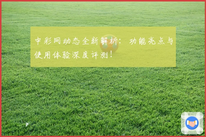 中彩网动态全新解析：功能亮点与使用体验深度评测！