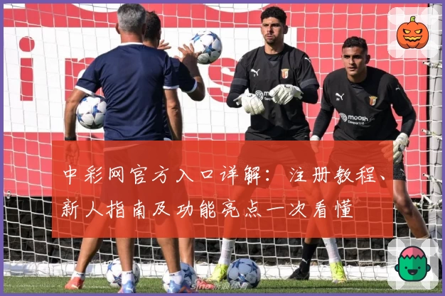 中彩网官方入口详解：注册教程、新人指南及功能亮点一次看懂